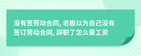 没有签劳动合同, 老板以为自己没有签订劳动合同, 辞职了怎么要工资