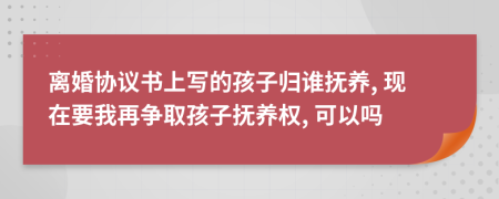 离婚协议书上写的孩子归谁抚养, 现在要我再争取孩子抚养权, 可以吗