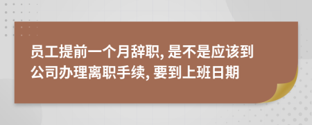 员工提前一个月辞职, 是不是应该到公司办理离职手续, 要到上班日期