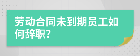 劳动合同未到期员工如何辞职？