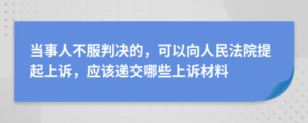 当事人不服判决的，可以向人民法院提起上诉，应该递交哪些上诉材料