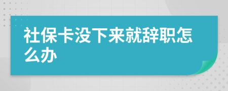 社保卡没下来就辞职怎么办