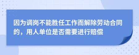 因为调岗不能胜任工作而解除劳动合同的，用人单位是否需要进行赔偿