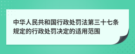 中华人民共和国行政处罚法第三十七条规定的行政处罚决定的适用范围