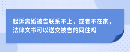 起诉离婚被告联系不上，或者不在家，法律文书可以送交被告的同住吗