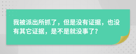 我被派出所抓了，但是没有证据，也没有其它证据，是不是就没事了？