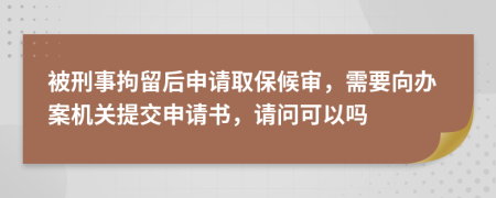 被刑事拘留后申请取保候审，需要向办案机关提交申请书，请问可以吗