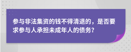 参与非法集资的钱不得清退的，是否要求参与人承担未成年人的债务？