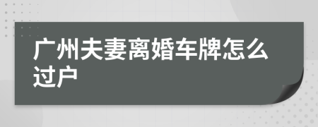 广州夫妻离婚车牌怎么过户