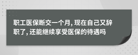 职工医保断交一个月, 现在自己又辞职了, 还能继续享受医保的待遇吗