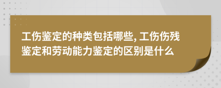 工伤鉴定的种类包括哪些, 工伤伤残鉴定和劳动能力鉴定的区别是什么