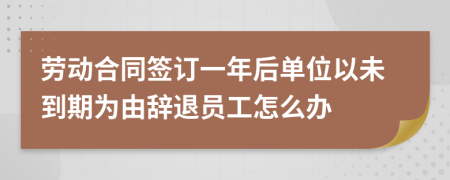 劳动合同签订一年后单位以未到期为由辞退员工怎么办