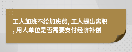 工人加班不给加班费, 工人提出离职, 用人单位是否需要支付经济补偿