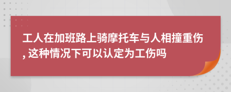 工人在加班路上骑摩托车与人相撞重伤, 这种情况下可以认定为工伤吗