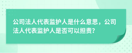 公司法人代表监护人是什么意思，公司法人代表监护人是否可以担责？