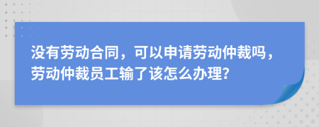 没有劳动合同，可以申请劳动仲裁吗，劳动仲裁员工输了该怎么办理？