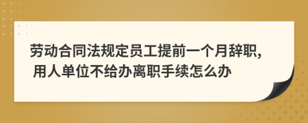 劳动合同法规定员工提前一个月辞职, 用人单位不给办离职手续怎么办