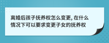 离婚后孩子抚养权怎么变更, 在什么情况下可以要求变更子女的抚养权