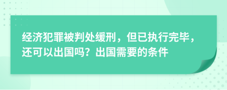 经济犯罪被判处缓刑，但已执行完毕，还可以出国吗？出国需要的条件