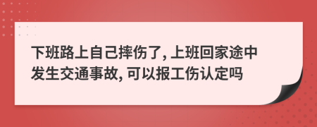 下班路上自己摔伤了, 上班回家途中发生交通事故, 可以报工伤认定吗