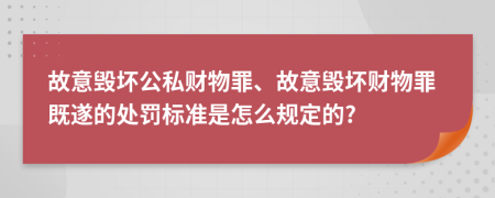 故意毁坏公私财物罪、故意毁坏财物罪既遂的处罚标准是怎么规定的?