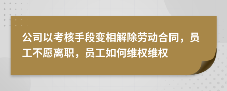 公司以考核手段变相解除劳动合同，员工不愿离职，员工如何维权维权