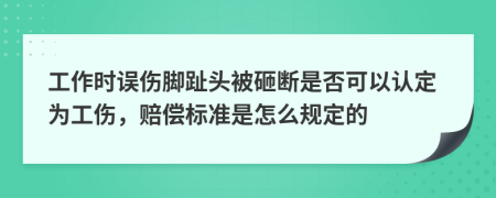 工作时误伤脚趾头被砸断是否可以认定为工伤，赔偿标准是怎么规定的