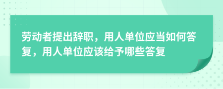 劳动者提出辞职，用人单位应当如何答复，用人单位应该给予哪些答复