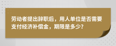 劳动者提出辞职后，用人单位是否需要支付经济补偿金，期限是多少？