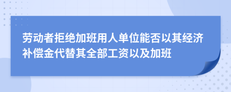 劳动者拒绝加班用人单位能否以其经济补偿金代替其全部工资以及加班