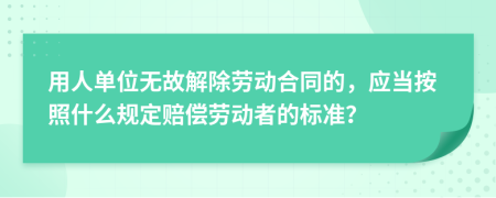用人单位无故解除劳动合同的，应当按照什么规定赔偿劳动者的标准？