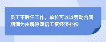 员工不胜任工作，单位可以以劳动合同期满为由解除双倍工资经济补偿