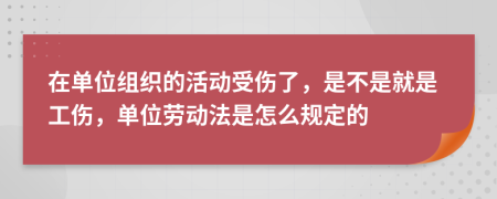 在单位组织的活动受伤了，是不是就是工伤，单位劳动法是怎么规定的