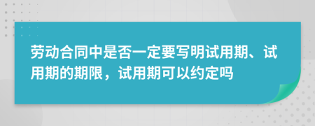 劳动合同中是否一定要写明试用期、试用期的期限，试用期可以约定吗