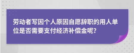 劳动者写因个人原因自愿辞职的用人单位是否需要支付经济补偿金呢？