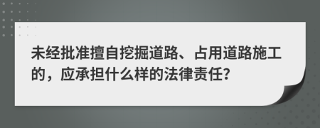 未经批准擅自挖掘道路、占用道路施工的，应承担什么样的法律责任？