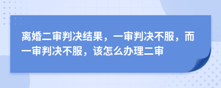 离婚二审判决结果，一审判决不服，而一审判决不服，该怎么办理二审