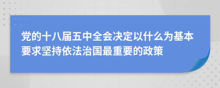 党的十八届五中全会决定以什么为基本要求坚持依法治国最重要的政策