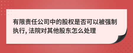 有限责任公司中的股权是否可以被强制执行, 法院对其他股东怎么处理