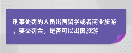 刑事处罚的人员出国留学或者商业旅游，要交罚金，是否可以出国旅游