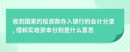 收到国家的投资款存入银行的会计分录, 借和实收资本分别是什么意思