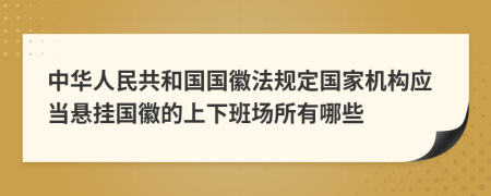 中华人民共和国国徽法规定国家机构应当悬挂国徽的上下班场所有哪些