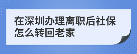 在深圳办理离职后社保怎么转回老家