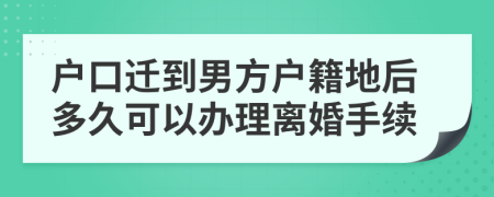 户口迁到男方户籍地后多久可以办理离婚手续