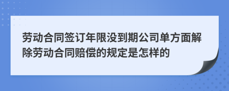 劳动合同签订年限没到期公司单方面解除劳动合同赔偿的规定是怎样的