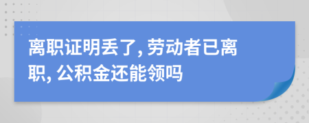 离职证明丢了, 劳动者已离职, 公积金还能领吗