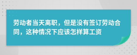 劳动者当天离职，但是没有签订劳动合同，这种情况下应该怎样算工资