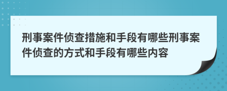 刑事案件侦查措施和手段有哪些刑事案件侦查的方式和手段有哪些内容