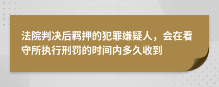 法院判决后羁押的犯罪嫌疑人，会在看守所执行刑罚的时间内多久收到