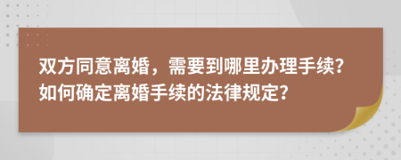 双方同意离婚，需要到哪里办理手续？如何确定离婚手续的法律规定？